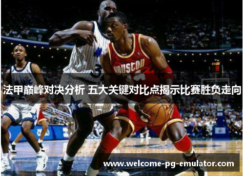 法甲巅峰对决分析 五大关键对比点揭示比赛胜负走向 法甲巅峰对决分析 五大关键对比点揭示比赛胜负走向