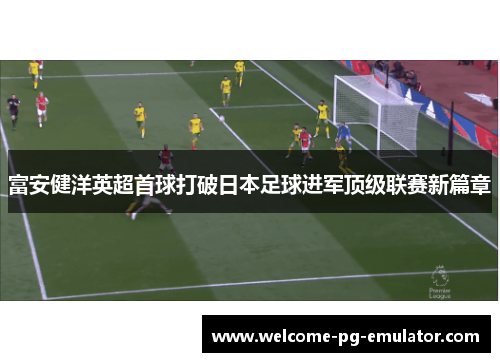 富安健洋英超首球打破日本足球进军顶级联赛新篇章 富安健洋英超首球打破日本足球进军顶级联赛新篇章