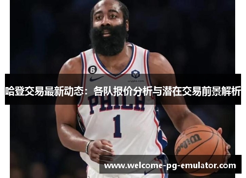 哈登交易最新动态:各队报价分析与潜在交易前景解析 哈登交易最新动态:各队报价分析与潜在交易前景解析