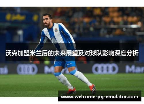 沃克加盟米兰后的未来展望及对球队影响深度分析 沃克加盟米兰后的未来展望及对球队影响深度分析