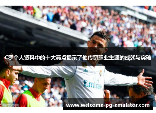 C罗个人资料中的十大亮点揭示了他传奇职业生涯的成就与突破 C罗个人资料中的十大亮点揭示了他传奇职业生涯的成就与突破