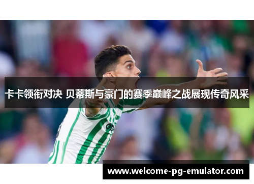 卡卡领衔对决 贝蒂斯与豪门的赛季巅峰之战展现传奇风采