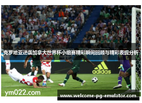 克罗地亚逆袭加拿大世界杯小组赛精彩瞬间回顾与精彩表现分析 克罗地亚逆袭加拿大世界杯小组赛精彩瞬间回顾与精彩表现分析