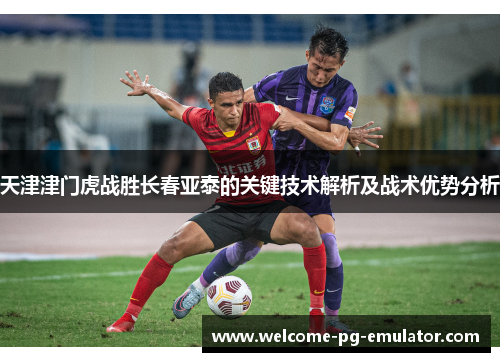 天津津门虎战胜长春亚泰的关键技术解析及战术优势分析 天津津门虎战胜长春亚泰的关键技术解析及战术优势分析