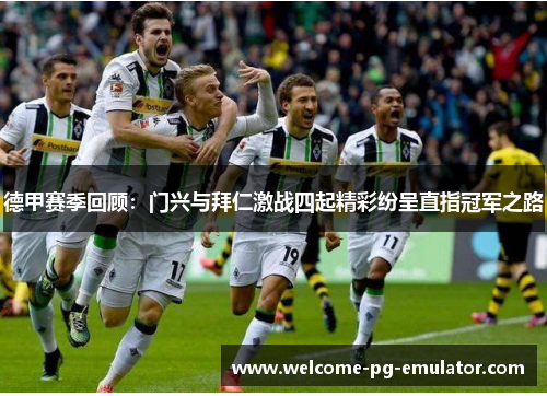 德甲赛季回顾:门兴与拜仁激战四起精彩纷呈直指冠军之路 德甲赛季回顾:门兴与拜仁激战四起精彩纷呈直指冠军之路