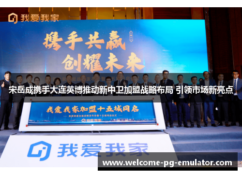 宋岳成携手大连英博推动新中卫加盟战略布局 引领市场新亮点
