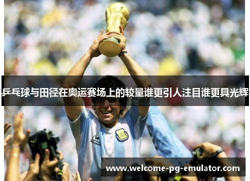 乒乓球与田径在奥运赛场上的较量谁更引人注目谁更具光辉 乒乓球与田径在奥运赛场上的较量谁更引人注目谁更具光辉