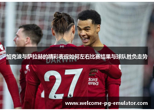 加克波与萨拉赫的精彩表现如何左右比赛结果与球队胜负走势