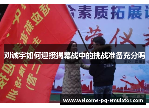 刘诚宇如何迎接揭幕战中的挑战准备充分吗