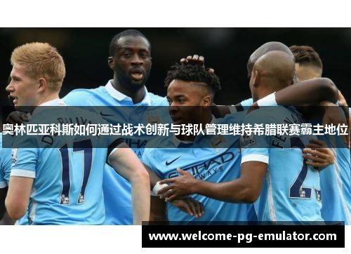 奥林匹亚科斯如何通过战术创新与球队管理维持希腊联赛霸主地位 奥林匹亚科斯如何通过战术创新与球队管理维持希腊联赛霸主地位