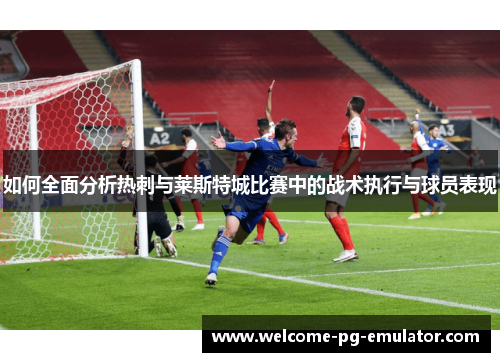 如何全面分析热刺与莱斯特城比赛中的战术执行与球员表现