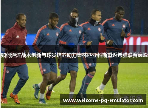 如何通过战术创新与球员培养助力奥林匹亚科斯重返希腊联赛巅峰 如何通过战术创新与球员培养助力奥林匹亚科斯重返希腊联赛巅峰
