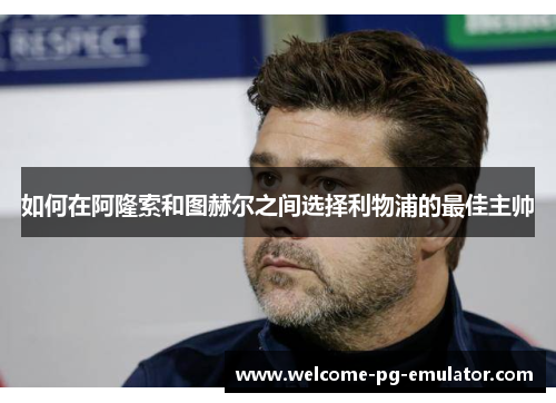 如何在阿隆索和图赫尔之间选择利物浦的最佳主帅