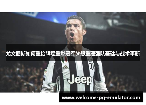 尤文图斯如何重拾辉煌重燃冠军梦想重建强队基础与战术革新