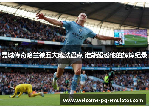 曼城传奇哈兰德五大成就盘点 谁能超越他的辉煌纪录 曼城传奇哈兰德五大成就盘点 谁能超越他的辉煌纪录