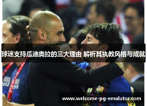 球迷支持瓜迪奥拉的三大理由 解析其执教风格与成就 球迷支持瓜迪奥拉的三大理由 解析其执教风格与成就