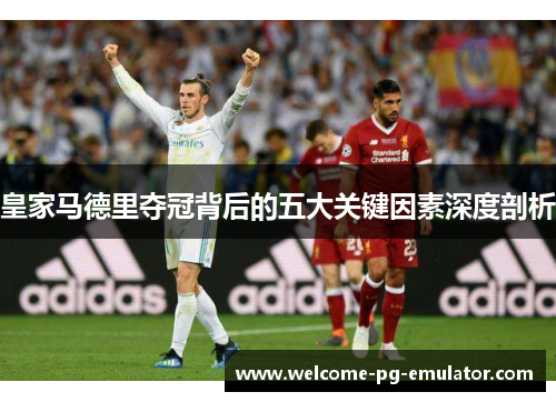 皇家马德里夺冠背后的五大关键因素深度剖析 皇家马德里夺冠背后的五大关键因素深度剖析