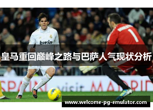 皇马重回巅峰之路与巴萨人气现状分析 皇马重回巅峰之路与巴萨人气现状分析