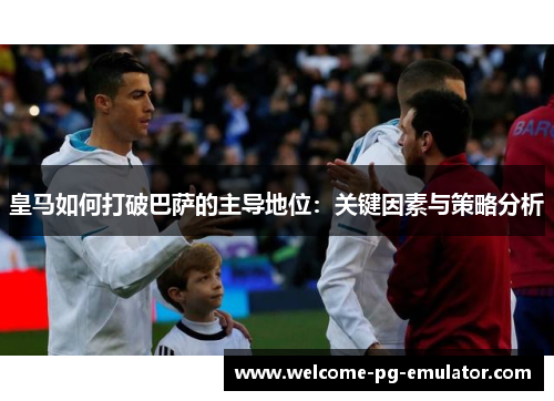 皇马如何打破巴萨的主导地位：关键因素与策略分析