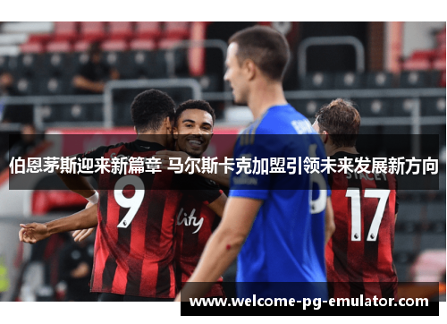 伯恩茅斯迎来新篇章 马尔斯卡克加盟引领未来发展新方向 伯恩茅斯迎来新篇章 马尔斯卡克加盟引领未来发展新方向