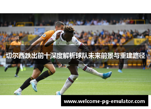 切尔西跌出前十深度解析球队未来前景与重建路径 切尔西跌出前十深度解析球队未来前景与重建路径
