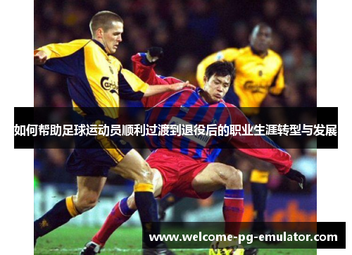 如何帮助足球运动员顺利过渡到退役后的职业生涯转型与发展 如何帮助足球运动员顺利过渡到退役后的职业生涯转型与发展