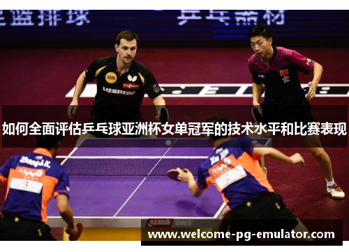 如何全面评估乒乓球亚洲杯女单冠军的技术水平和比赛表现