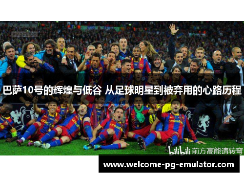 巴萨10号的辉煌与低谷 从足球明星到被弃用的心路历程 巴萨10号的辉煌与低谷 从足球明星到被弃用的心路历程