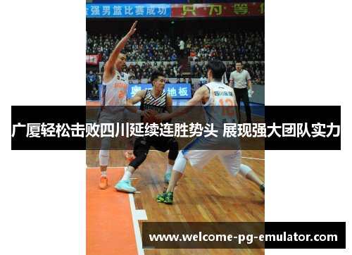 广厦轻松击败四川延续连胜势头 展现强大团队实力 广厦轻松击败四川延续连胜势头 展现强大团队实力