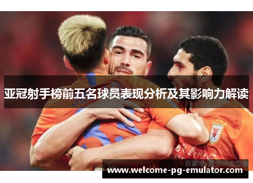 亚冠射手榜前五名球员表现分析及其影响力解读 亚冠射手榜前五名球员表现分析及其影响力解读