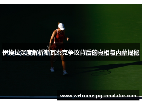 伊埃拉深度解析斯瓦泰克争议背后的真相与内幕揭秘 伊埃拉深度解析斯瓦泰克争议背后的真相与内幕揭秘