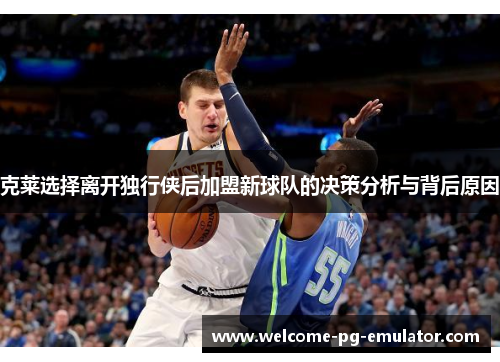 克莱选择离开独行侠后加盟新球队的决策分析与背后原因 克莱选择离开独行侠后加盟新球队的决策分析与背后原因