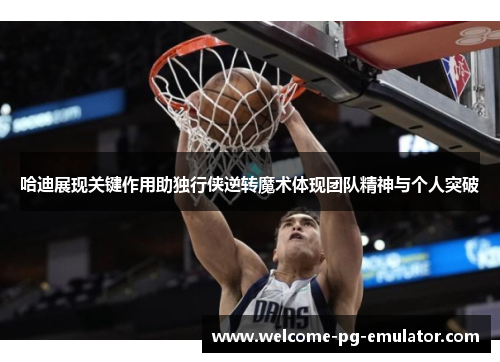 哈迪展现关键作用助独行侠逆转魔术体现团队精神与个人突破