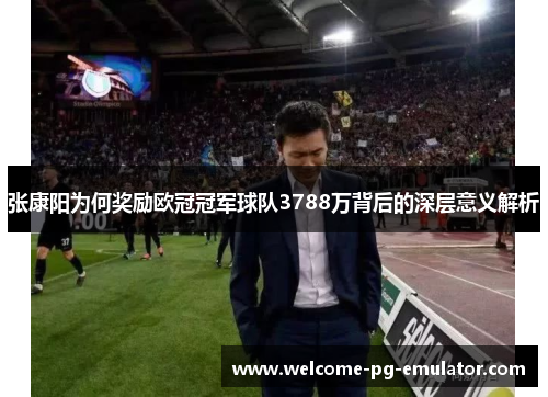 张康阳为何奖励欧冠冠军球队3788万背后的深层意义解析 张康阳为何奖励欧冠冠军球队3788万背后的深层意义解析