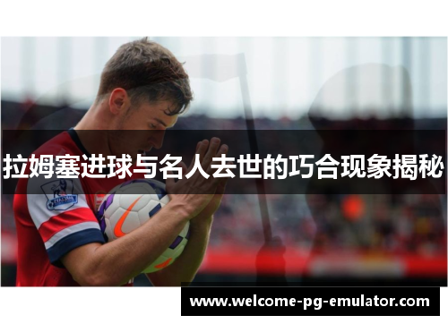 拉姆塞进球与名人去世的巧合现象揭秘 拉姆塞进球与名人去世的巧合现象揭秘