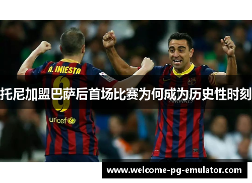 托尼加盟巴萨后首场比赛为何成为历史性时刻