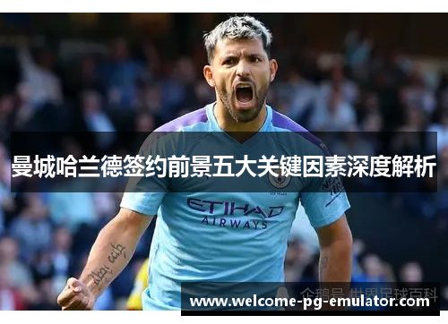 曼城哈兰德签约前景五大关键因素深度解析