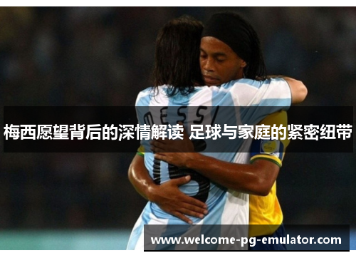 梅西愿望背后的深情解读 足球与家庭的紧密纽带 梅西愿望背后的深情解读 足球与家庭的紧密纽带
