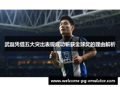 武磊凭借五大突出表现成功斩获金球奖的理由解析