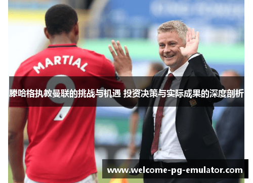 滕哈格执教曼联的挑战与机遇 投资决策与实际成果的深度剖析