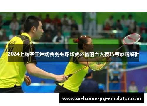 2024上海学生运动会羽毛球比赛必备的五大技巧与策略解析