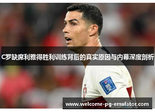 C罗缺席利雅得胜利训练背后的真实原因与内幕深度剖析 C罗缺席利雅得胜利训练背后的真实原因与内幕深度剖析