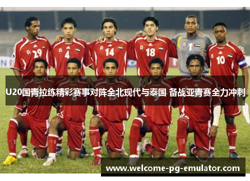 U20国青拉练精彩赛事对阵全北现代与泰国 备战亚青赛全力冲刺 U20国青拉练精彩赛事对阵全北现代与泰国 备战亚青赛全力冲刺