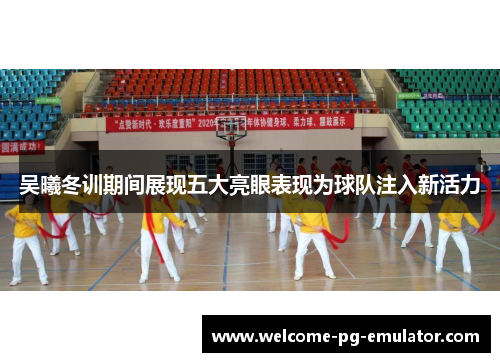 吴曦冬训期间展现五大亮眼表现为球队注入新活力 吴曦冬训期间展现五大亮眼表现为球队注入新活力