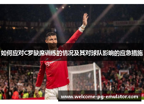 如何应对C罗缺席训练的情况及其对球队影响的应急措施 如何应对C罗缺席训练的情况及其对球队影响的应急措施