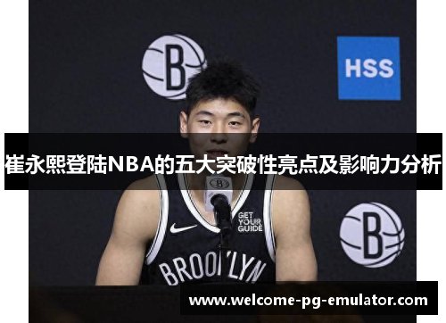 崔永熙登陆NBA的五大突破性亮点及影响力分析 崔永熙登陆NBA的五大突破性亮点及影响力分析
