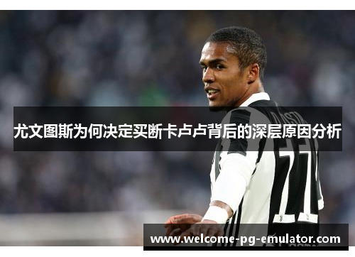 尤文图斯为何决定买断卡卢卢背后的深层原因分析