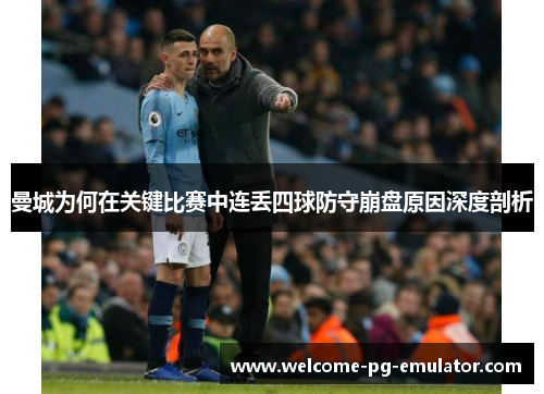 曼城为何在关键比赛中连丢四球防守崩盘原因深度剖析