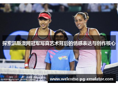 探索凯斯澳网冠军写真艺术背后的情感表达与创作核心