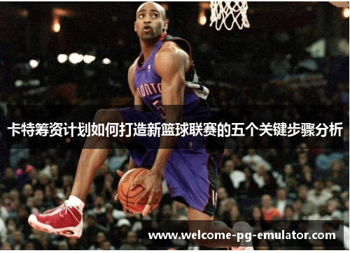 卡特筹资计划如何打造新篮球联赛的五个关键步骤分析 卡特筹资计划如何打造新篮球联赛的五个关键步骤分析